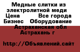 Медные слитки из электролитной меди › Цена ­ 220 - Все города Бизнес » Оборудование   . Астраханская обл.,Астрахань г.